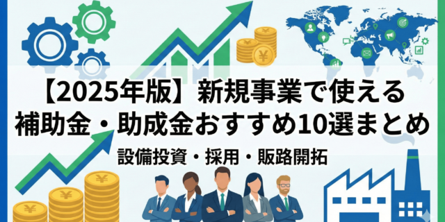 【2025年版】新規事業で使える補助金・助成金おすすめ10選まとめ｜設備投資・採用・販路開拓