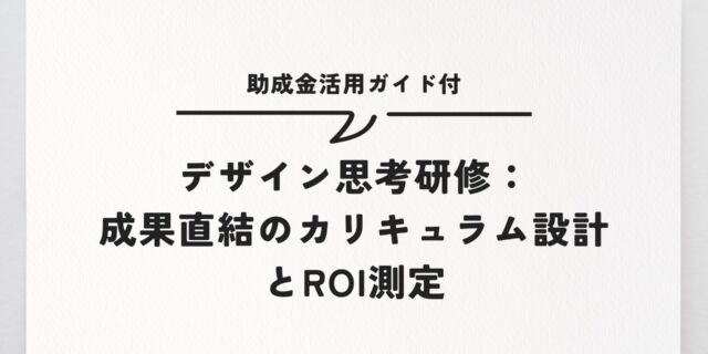 デザイン思考研修：成果直結のカリキュラム設計とROI測定｜助成金活用ガイド付