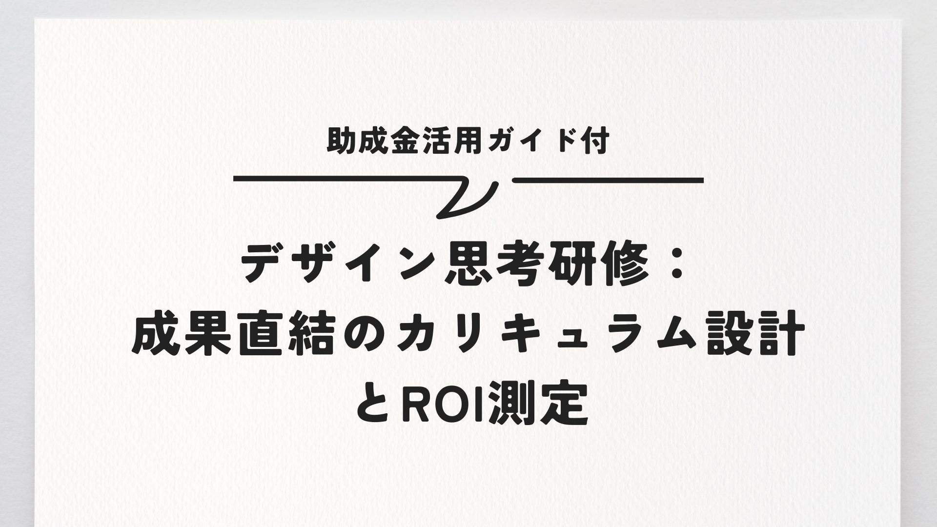 デザイン思考研修：成果直結のカリキュラム設計とROI測定｜助成金活用ガイド付