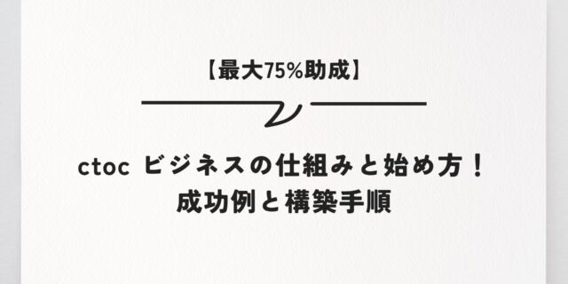 【最大75%助成】ctoc ビジネスの仕組みと始め方！成功例と構築手順
