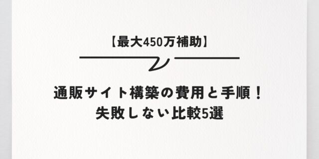 【最大450万補助】通販サイト構築の費用と手順！失敗しない比較5選