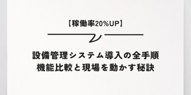 【稼働率20%UP】設備管理システム導入の全手順｜機能比較と現場を動かす秘訣