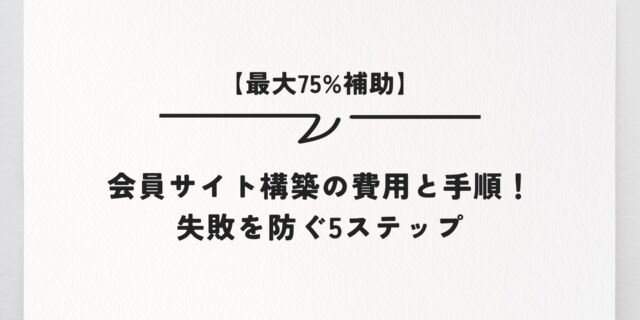 【最大75%補助】会員サイト構築の費用と手順！失敗を防ぐ5ステップ