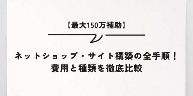 【最大150万補助】ネットショップ・サイト構築の全手順！費用と種類を徹底比較