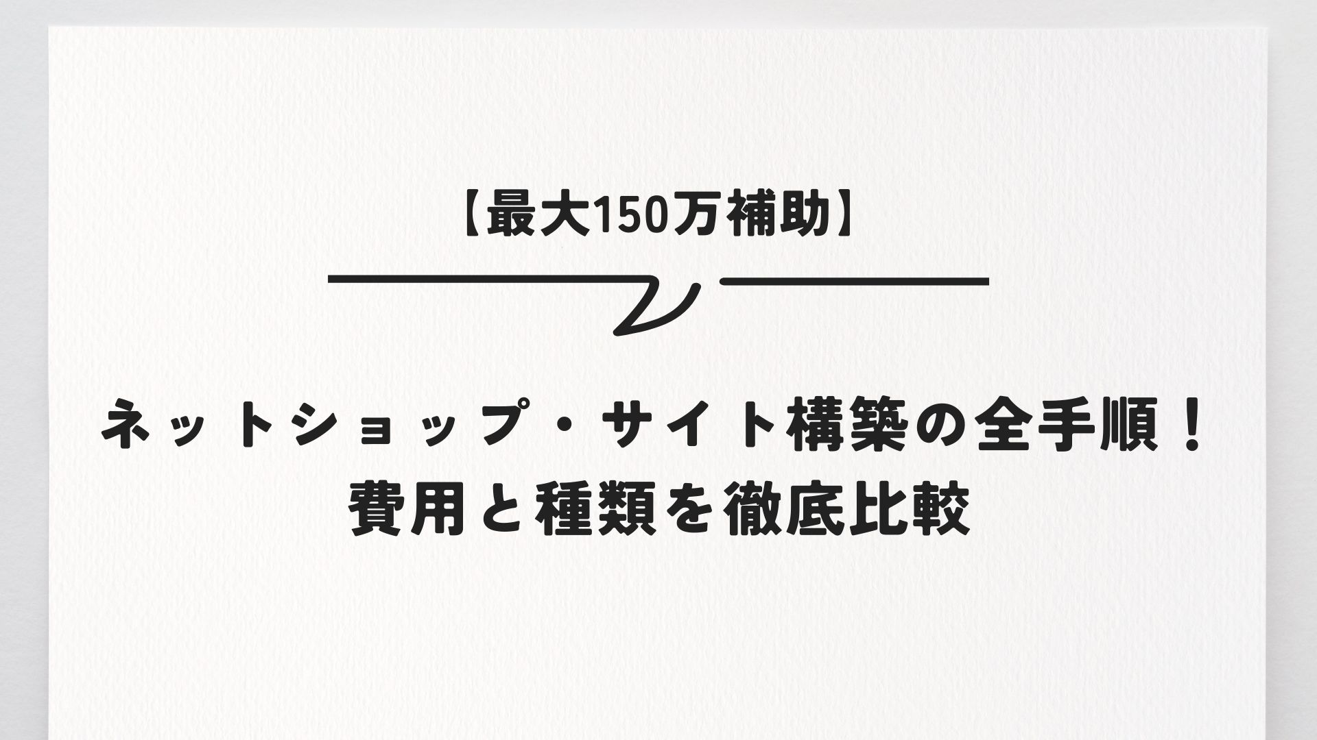 【最大150万補助】ネットショップ・サイト構築の全手順！費用と種類を徹底比較