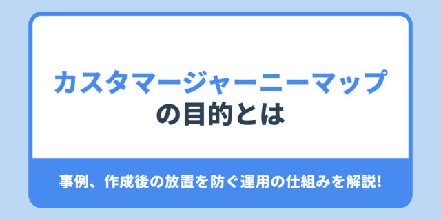カスタマージャーニーマップ の目的とは?事例、作成後の放置を防ぐ運用の仕組みを解説!