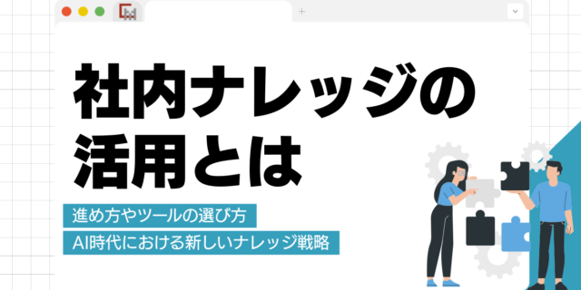 社内ナレッジの活用とは？進め方やツールの選び方、AI時代における新しいナレッジ戦略を解説!