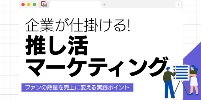 企業が仕掛ける推し活マーケティング！ファンの熱量を売上に変える実践ポイント