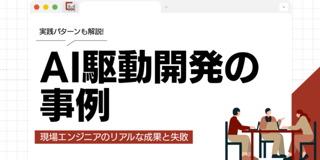 AI駆動開発の事例から学ぶ！現場エンジニアのリアルな成果と失敗