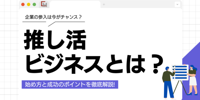 推し活ビジネスとは？企業の参入は今がチャンス？始め方と成功のポイントを解説