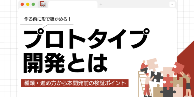 プロトタイプ開発とは？種類・進め方から本開発前の検証ポイントまで解説