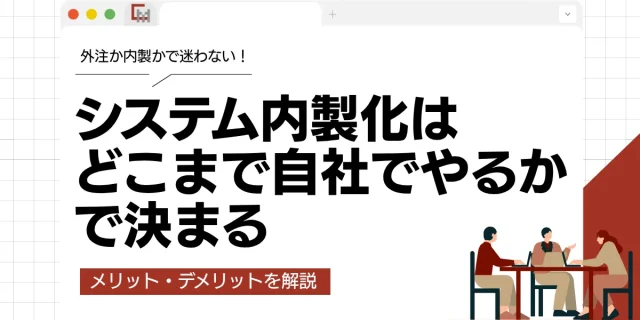システム内製化は「どこまで自社でやるか」で決まる！メリット・デメリットを解説