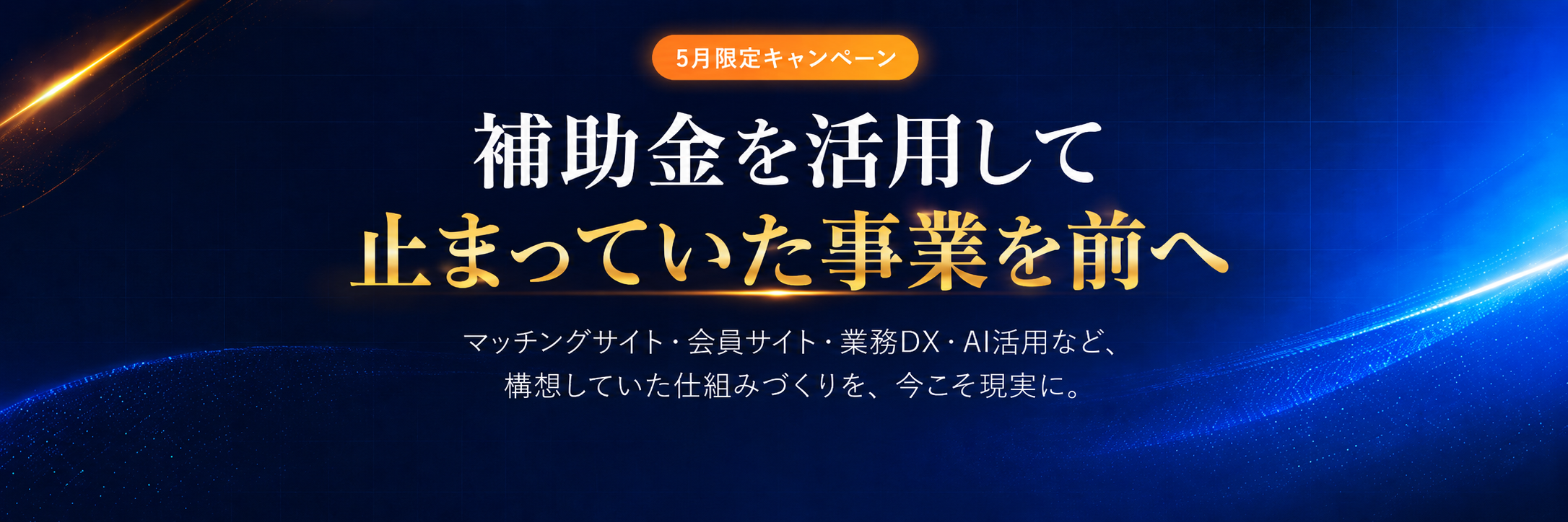 5月限定キャンペーン 補助金を活用して、止まっていた事業を前へ。マッチングサイト・会員サイト・業務DX・AI活用など、構想していた仕組みづくりを、今こそ現実に。